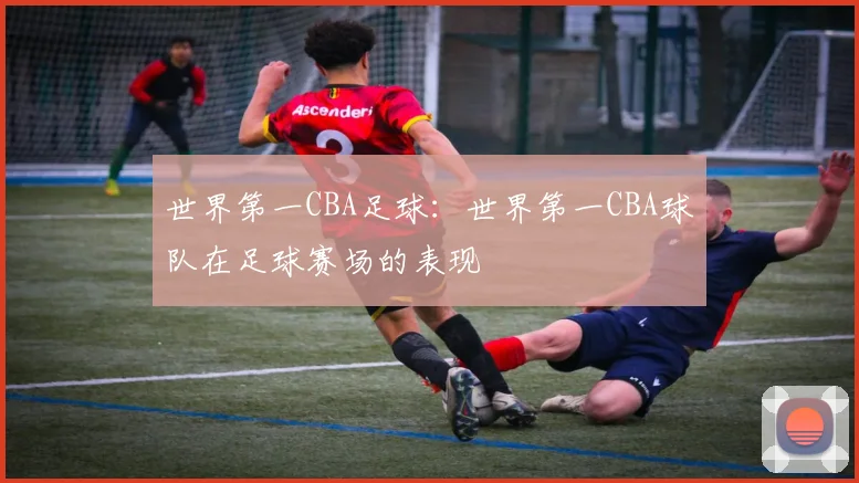 世界第一CBA足球：世界第一CBA球队在足球赛场的表现