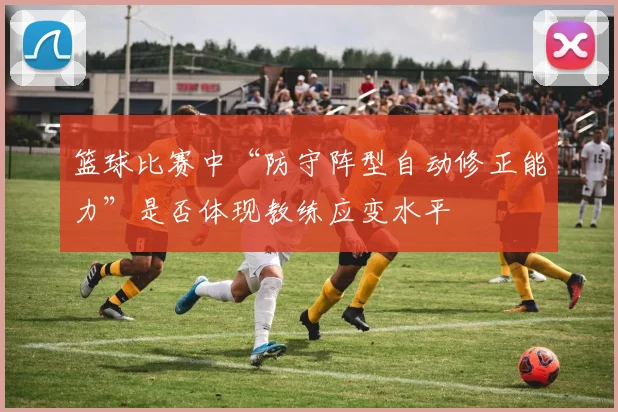 篮球比赛中“防守阵型自动修正能力”是否体现教练应变水平