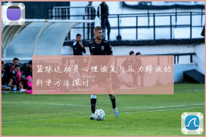 篮球运动员心理恢复与压力释放的科学方法探讨