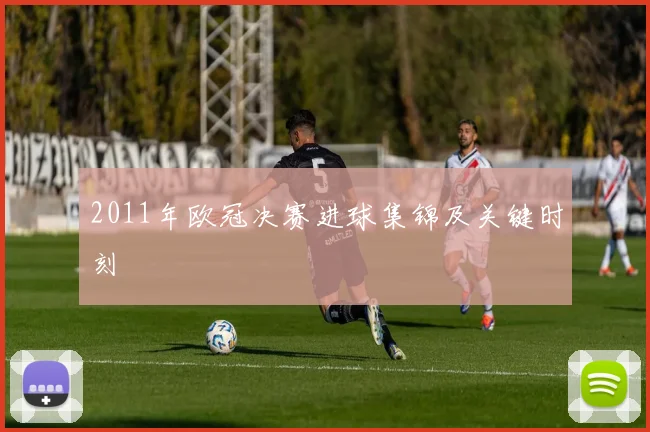 2011年欧冠决赛进球集锦及关键时刻