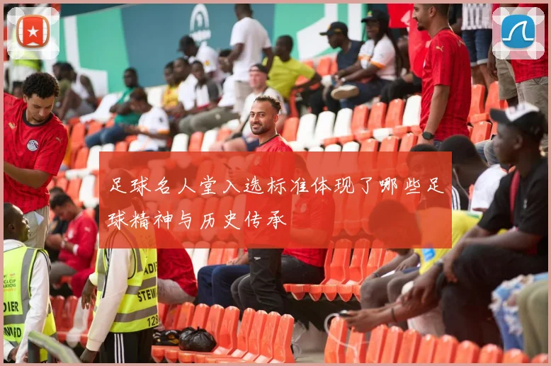 足球名人堂入选标准体现了哪些足球精神与历史传承