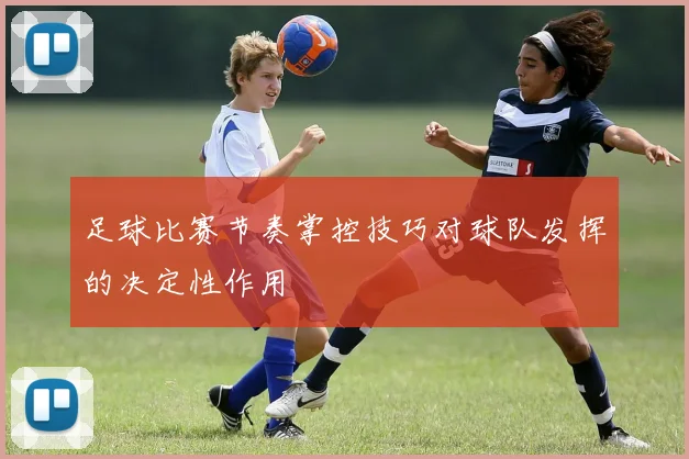足球比赛节奏掌控技巧对球队发挥的决定性作用
