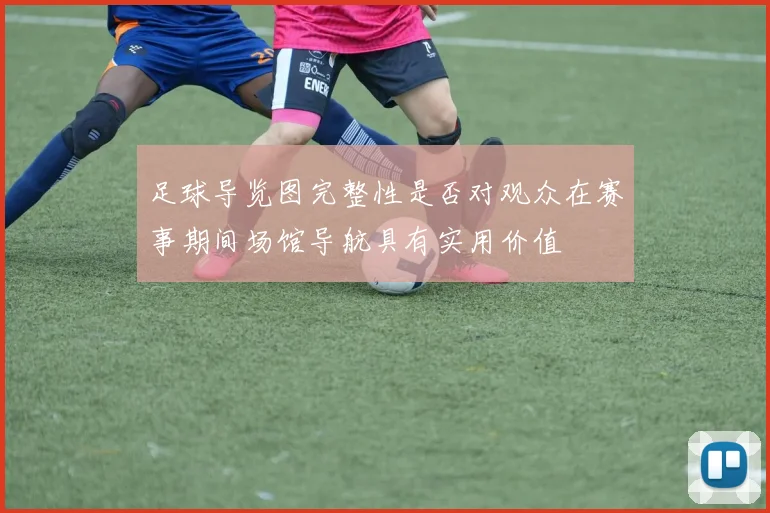 足球导览图完整性是否对观众在赛事期间场馆导航具有实用价值