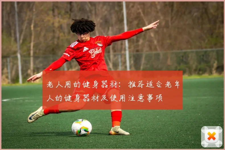 老人用的健身器材：推荐适合老年人的健身器材及使用注意事项